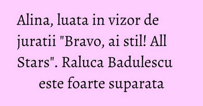 Alina, luata in vizor de juratii "Bravo, ai stil! All Stars". Raluca Badulescu este foarte suparata