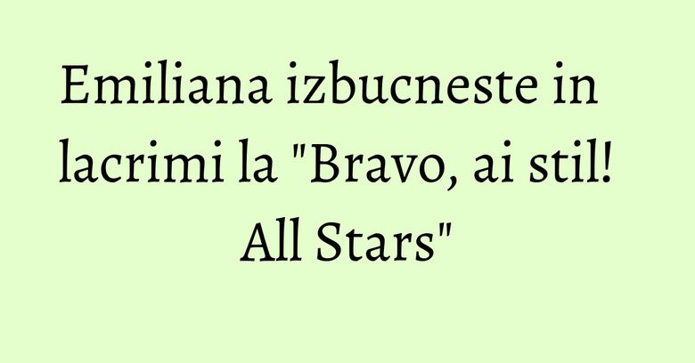 Emiliana izbucneste in lacrimi la "Bravo, ai stil! All Stars"
