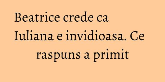 Beatrice crede ca Iuliana e invidioasa. Ce raspuns a primit