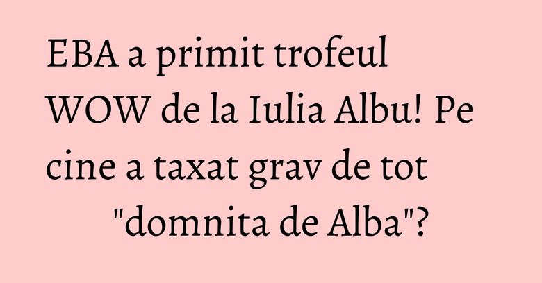 EBA a primit trofeul WOW de la Iulia Albu! Pe cine a taxat grav de tot "domnita de Alba"? EBA a primit trofeul WOW de la Iulia Albu! Pe cine a taxat grav de tot "domnita de Alba"?