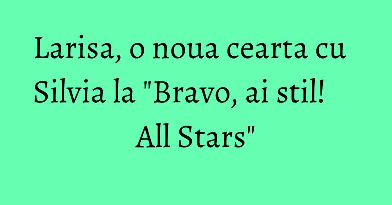 Larisa, o noua cearta cu Silvia la "Bravo, ai stil! All Stars" Larisa, o noua cearta cu Silvia la "Bravo, ai stil! All Stars"