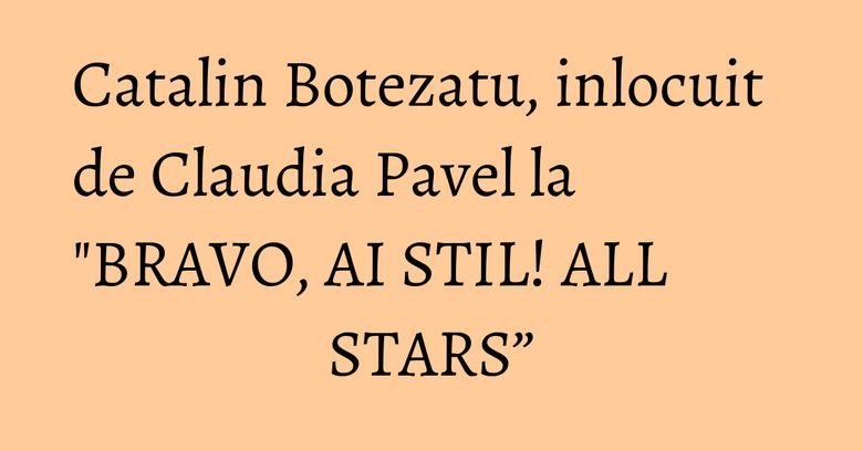 Catalin Botezatu, inlocuit de Claudia Pavel la "BRAVO, AI STIL! ALL STARS” Catalin Botezatu, inlocuit de Claudia Pavel la "BRAVO, AI STIL! ALL STARS”