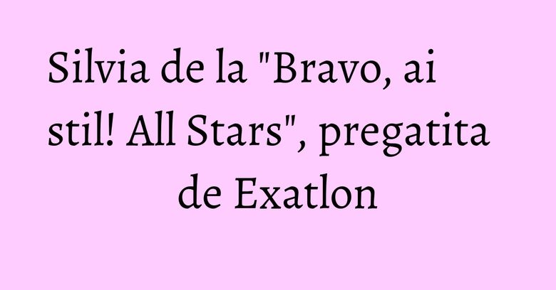 Silvia de la "Bravo, ai stil! All Stars", pregatita de Exatlon Silvia de la "Bravo, ai stil! All Stars", pregatita de Exatlon
