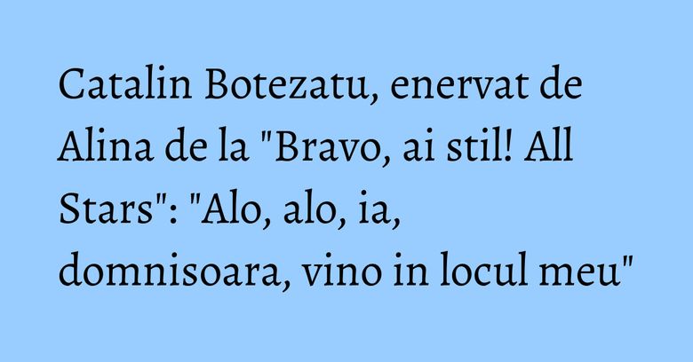 Catalin Botezatu, enervat de Alina de la "Bravo, ai stil! All Stars": "Alo, alo, ia, domnisoara, vino in locul meu" Catalin Botezatu, enervat de Alina de la "Bravo, ai stil! All Stars": "Alo, alo, ia, domnisoara, vino in locul meu"
