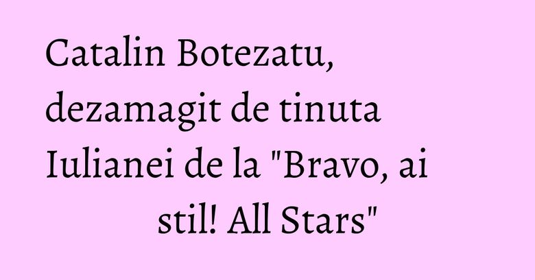 Catalin Botezatu, dezamagit de tinuta Iulianei de la "Bravo, ai stil! All Stars" Catalin Botezatu, dezamagit de tinuta Iulianei de la "Bravo, ai stil! All Stars"