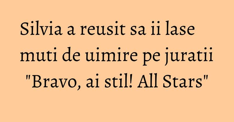 Silvia a reusit sa ii lase muti de uimire pe juratii "Bravo, ai stil! All Stars"