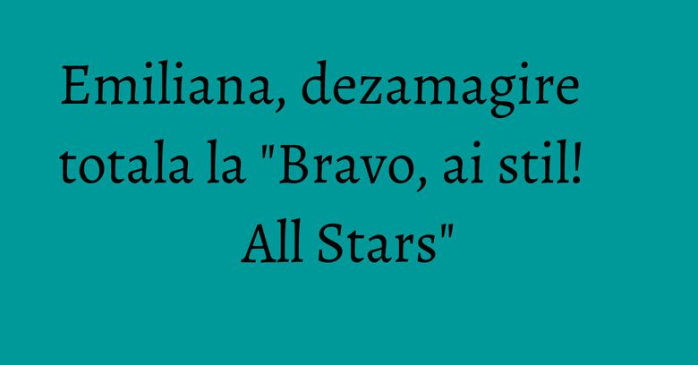 Emiliana, dezamagire totala la "Bravo, ai stil! All Stars"