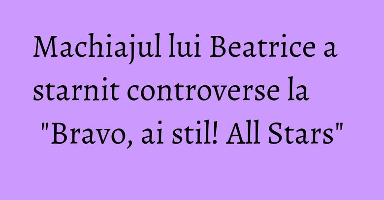 Machiajul lui Beatrice a starnit controverse la "Bravo, ai stil! All Stars" Machiajul lui Beatrice a starnit controverse la "Bravo, ai stil! All Stars"