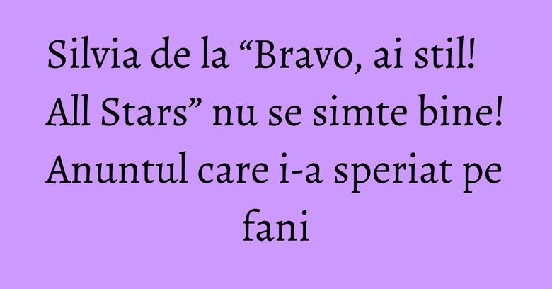 Silvia de la “Bravo, ai stil! All Stars” nu se simte bine! Anuntul care i-a speriat pe fani Silvia de la “Bravo, ai stil! All Stars” nu se simte bine! Anuntul care i-a speriat pe fani