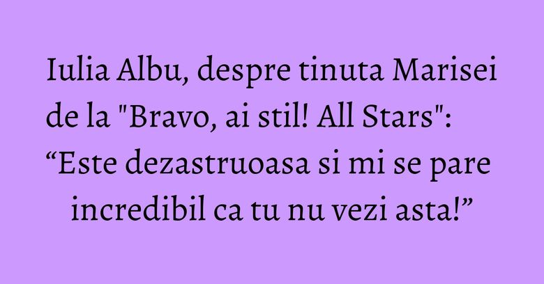 Iulia Albu, despre tinuta Marisei de la "Bravo, ai stil! All Stars": “Este dezastruoasa si mi se pare incredibil ca tu nu vezi asta!” Iulia Albu, despre tinuta Marisei de la "Bravo, ai stil! All Stars": “Este dezastruoasa si mi se pare incredibil ca tu nu vezi asta!”