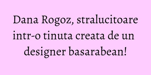Dana Rogoz, stralucitoare intr-o tinuta creata de un designer basarabean!