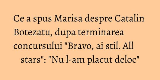 Ce a spus Marisa despre Catalin Botezatu, dupa terminarea concursului 