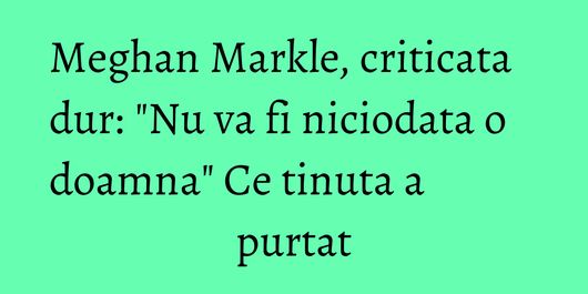 Meghan Markle, criticata dur: 