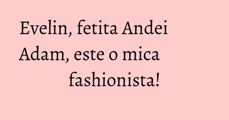 Evelin, fetita Andei Adam, este o mica fashionista!