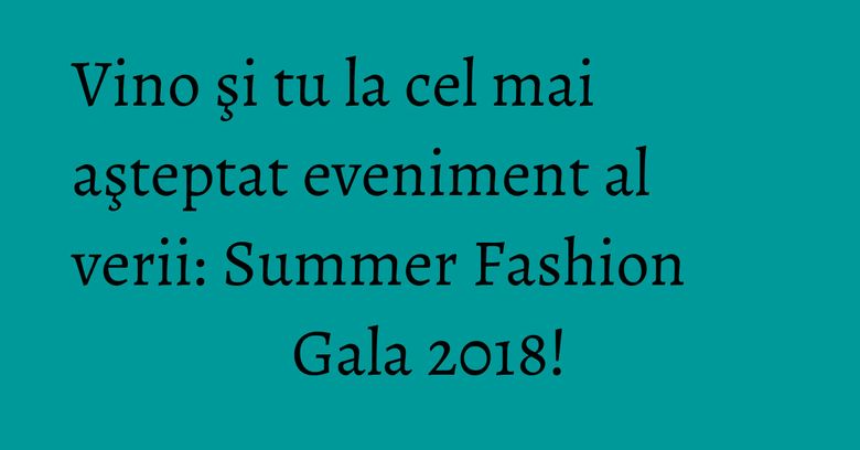 Vino şi tu la cel mai aşteptat eveniment al verii: Summer Fashion Gala 2018!