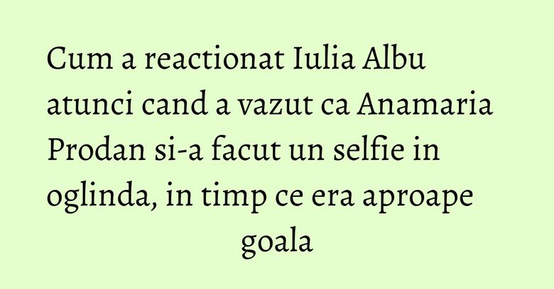 Cum a reactionat Iulia Albu atunci cand a vazut ca Anamaria Prodan si-a facut un selfie in oglinda, in timp ce era aproape goala