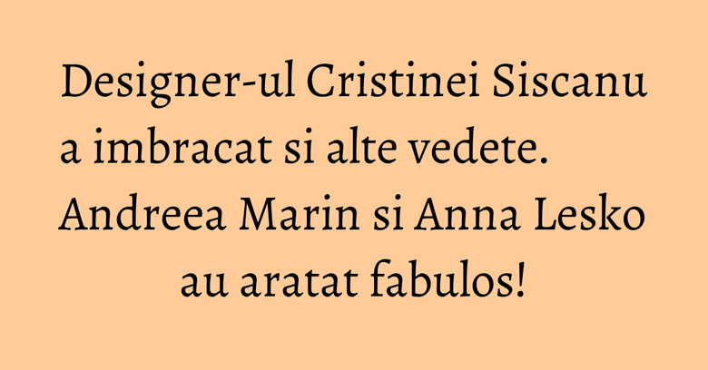 Designer-ul Cristinei Siscanu a imbracat si alte vedete. Andreea Marin si Anna Lesko au aratat fabulos! Designer-ul Cristinei Siscanu a imbracat si alte vedete. Andreea Marin si Anna Lesko au aratat fabulos!