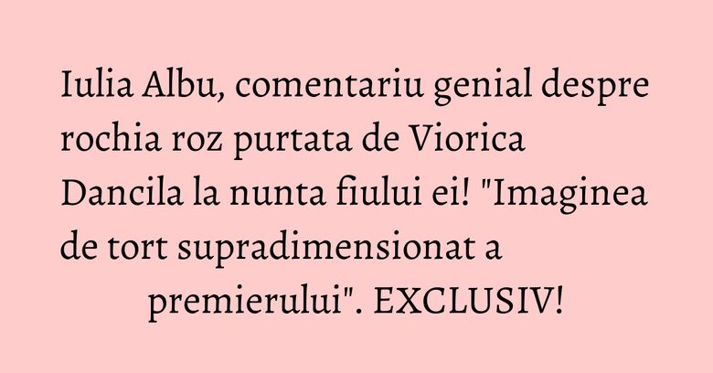 Iulia Albu, comentariu genial despre rochia roz purtata de Viorica Dancila la nunta fiului ei! "Imaginea de tort supradimensionat a premierului". EXCLUSIV! Iulia Albu, comentariu genial despre rochia roz purtata de Viorica Dancila la nunta fiului ei! "Imaginea de tort supradimensionat a premierului". EXCLUSIV!