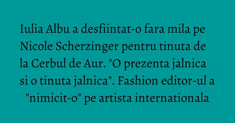 Iulia Albu a desfiintat-o fara mila pe Nicole Scherzinger pentru tinuta de la Cerbul de Aur. "O prezenta jalnica si o tinuta jalnica". Fashion editor-ul a "nimicit-o" pe artista internationala Iulia Albu a desfiintat-o fara mila pe Nicole Scherzinger pentru tinuta de la Cerbul de Aur. "O prezenta jalnica si o tinuta jalnica". Fashion editor-ul a "nimicit-o" pe artista internationala