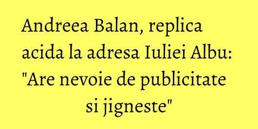 Andreea Balan, replica acida la adresa Iuliei Albu: 