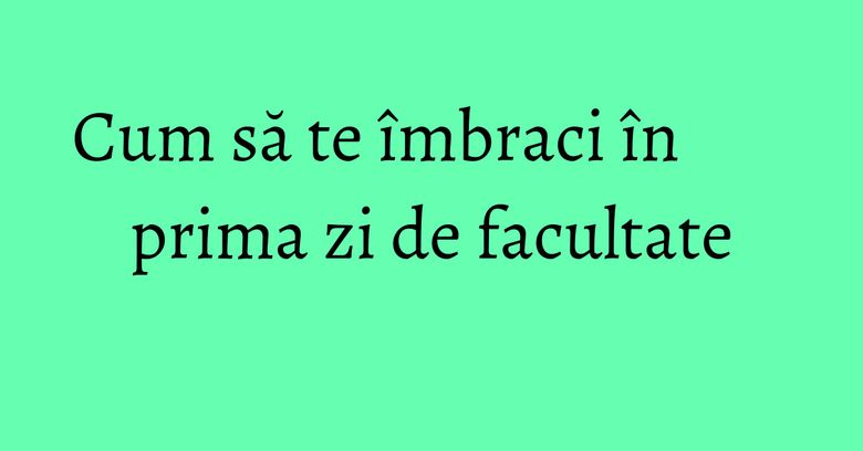 Cum să te îmbraci în prima zi de facultate Cum să te îmbraci în prima zi de facultate