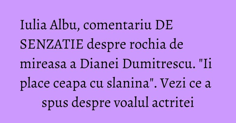 Iulia Albu, comentariu DE SENZATIE despre rochia de mireasa a Dianei Dumitrescu. "Ii place ceapa cu slanina". Vezi ce a spus despre voalul actritei