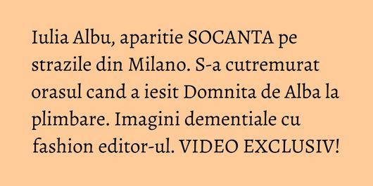 Iulia Albu, aparitie SOCANTA pe strazile din Milano. S-a cutremurat orasul cand a iesit Domnita de Alba la plimbare. Imagini dementiale cu fashion editor-ul. VIDEO EXCLUSIV!