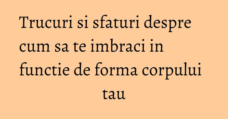 Trucuri si sfaturi despre cum sa te imbraci in functie de forma corpului tau Trucuri si sfaturi despre cum sa te imbraci in functie de forma corpului tau