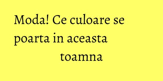Moda! Ce culoare se poarta in aceasta toamna