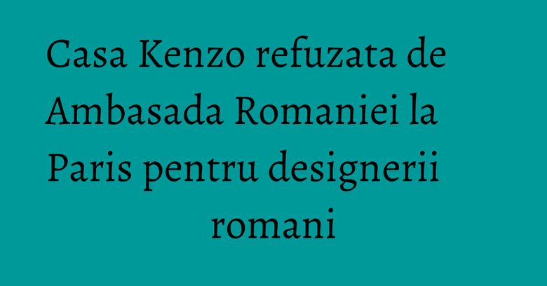 Casa Kenzo refuzata de Ambasada Romaniei la Paris pentru designerii romani