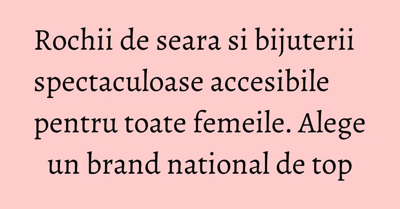 Rochii de seara si bijuterii spectaculoase accesibile pentru toate femeile. Alege un brand national de top Rochii de seara si bijuterii spectaculoase accesibile pentru toate femeile. Alege un brand national de top