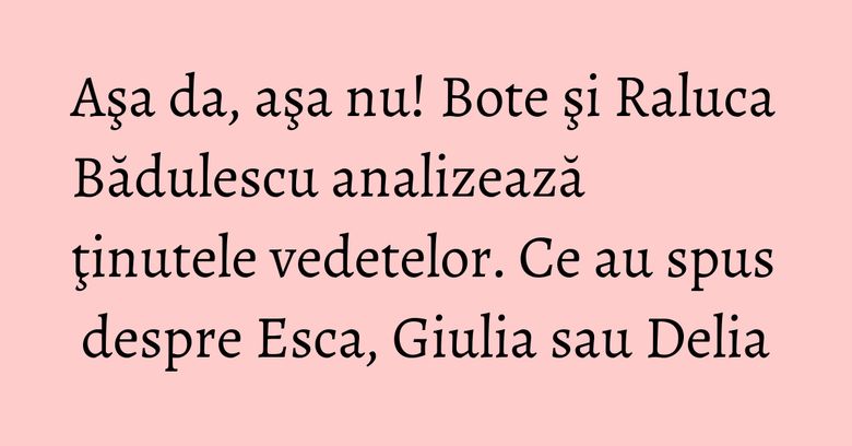 Aşa da, aşa nu! Bote şi Raluca Bădulescu analizează ţinutele vedetelor. Ce au spus despre Esca, Giulia sau Delia Aşa da, aşa nu! Bote şi Raluca Bădulescu analizează ţinutele vedetelor. Ce au spus despre Esca, Giulia sau Delia