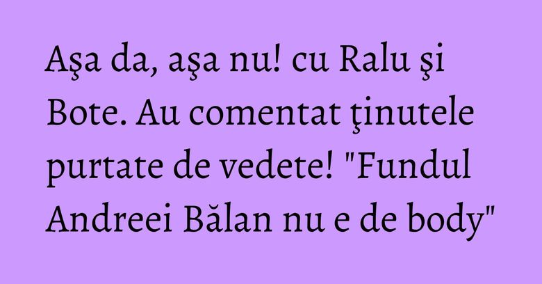 Aşa da, aşa nu! cu Ralu şi Bote. Au comentat ţinutele purtate de vedete! "Fundul Andreei Bălan nu e de body" Aşa da, aşa nu! cu Ralu şi Bote. Au comentat ţinutele purtate de vedete! "Fundul Andreei Bălan nu e de body"