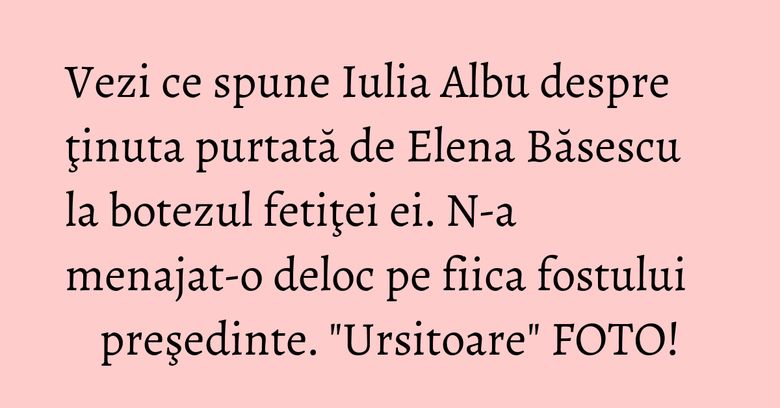 Vezi ce spune Iulia Albu despre ţinuta purtată de Elena Băsescu la botezul fetiţei ei. N-a menajat-o deloc pe fiica fostului preşedinte. "Ursitoare" FOTO! Vezi ce spune Iulia Albu despre ţinuta purtată de Elena Băsescu la botezul fetiţei ei. N-a menajat-o deloc pe fiica fostului preşedinte. "Ursitoare" FOTO!