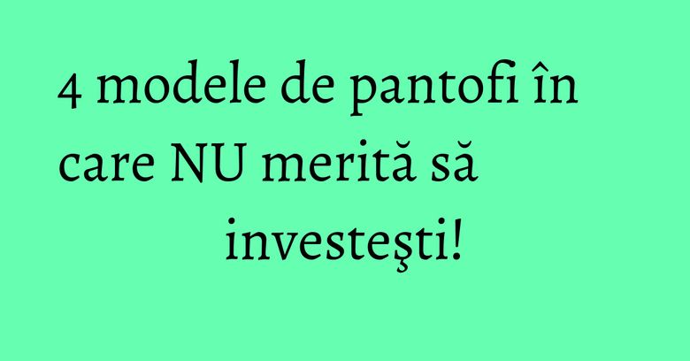 4 modele de pantofi în care NU merită să investeşti! 4 modele de pantofi în care NU merită să investeşti!