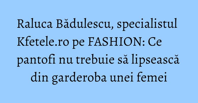 Raluca Bădulescu, specialistul Kfetele.ro pe FASHION: Ce pantofi nu trebuie să lipsească din garderoba unei femei Raluca Bădulescu, specialistul Kfetele.ro pe FASHION: Ce pantofi nu trebuie să lipsească din garderoba unei femei