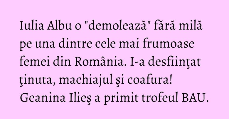 Iulia Albu o "demolează" fără milă pe una dintre cele mai frumoase femei din România. I-a desfiinţat ţinuta, machiajul şi coafura! Geanina Ilieş a primit trofeul BAU. Iulia Albu o "demolează" fără milă pe una dintre cele mai frumoase femei din România. I-a desfiinţat ţinuta, machiajul şi coafura! Geanina Ilieş a primit trofeul BAU.