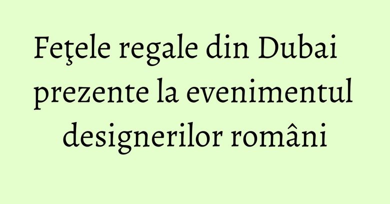 Feţele regale din Dubai prezente la evenimentul designerilor rom&acirc;ni