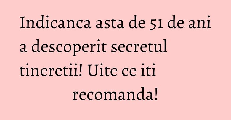 Indicanca asta de 51 de ani a descoperit secretul tineretii! Uite ce iti recomanda! Indicanca asta de 51 de ani a descoperit secretul tineretii! Uite ce iti recomanda!