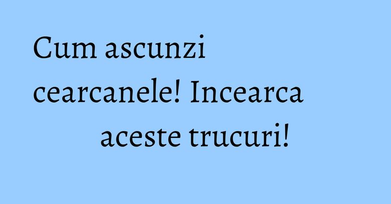 Cum ascunzi cearcanele! Incearca aceste trucuri! Cum ascunzi cearcanele! Incearca aceste trucuri!