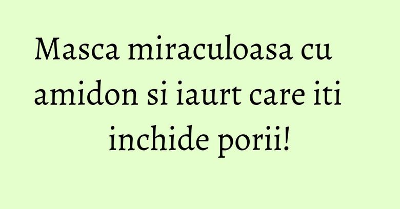 Masca miraculoasa cu amidon si iaurt care iti inchide porii! Masca miraculoasa cu amidon si iaurt care iti inchide porii!