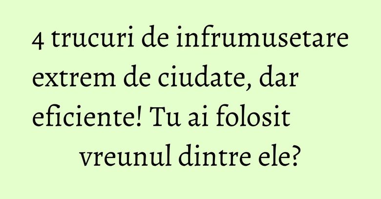 4 trucuri de infrumusetare extrem de ciudate, dar eficiente! Tu ai folosit vreunul dintre ele? 4 trucuri de infrumusetare extrem de ciudate, dar eficiente! Tu ai folosit vreunul dintre ele?