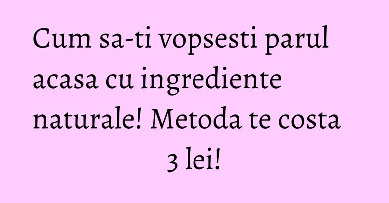 Cum sa-ti vopsesti parul acasa cu ingrediente naturale! Metoda te costa 3 lei! Cum sa-ti vopsesti parul acasa cu ingrediente naturale! Metoda te costa 3 lei!