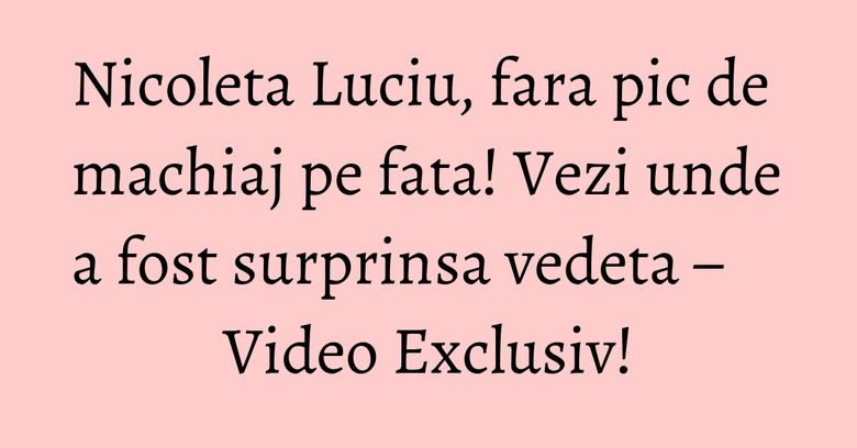 Nicoleta Luciu, fara pic de machiaj pe fata! Vezi unde a fost surprinsa vedeta – Video Exclusiv! Nicoleta Luciu, fara pic de machiaj pe fata! Vezi unde a fost surprinsa vedeta – Video Exclusiv!