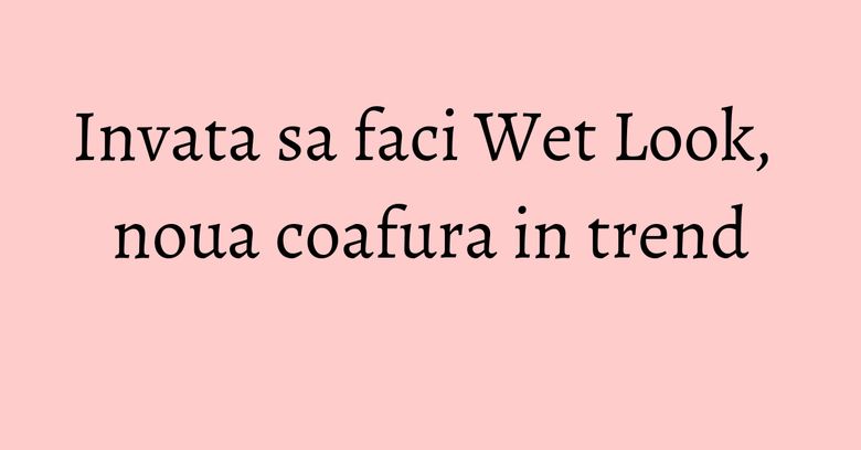 Invata sa faci Wet Look, noua coafura in trend Invata sa faci Wet Look, noua coafura in trend
