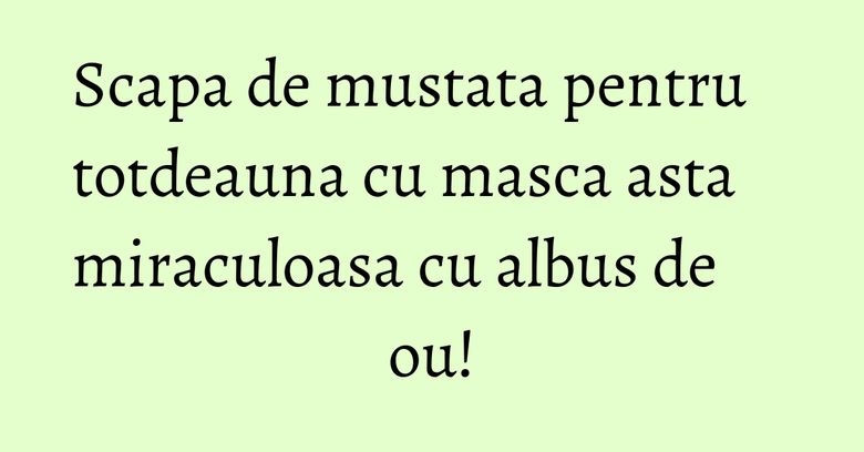 Scapa de mustata pentru totdeauna cu masca asta miraculoasa cu albus de ou!