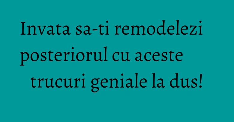 Invata sa-ti remodelezi posteriorul cu aceste trucuri geniale la dus! Invata sa-ti remodelezi posteriorul cu aceste trucuri geniale la dus!