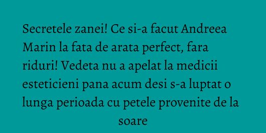 Secretele zanei! Ce si-a facut Andreea Marin la fata de arata perfect, fara riduri! Vedeta nu a apelat la medicii esteticieni pana acum desi s-a luptat o lunga perioada cu petele provenite de la soare