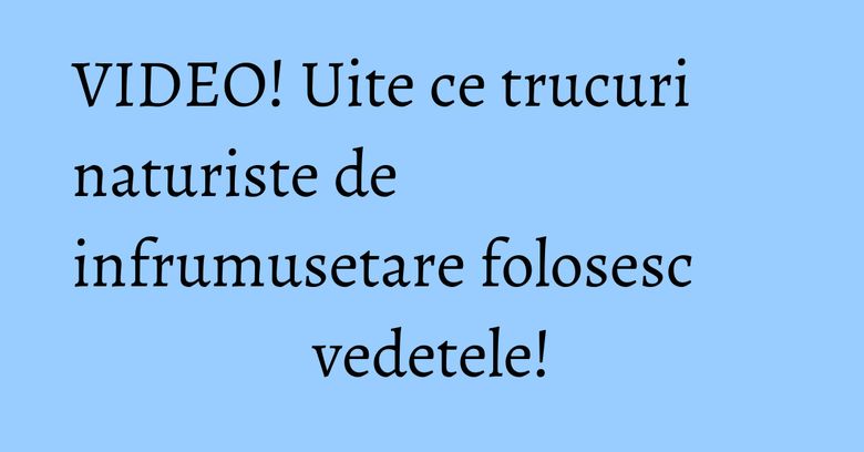 VIDEO! Uite ce trucuri naturiste de infrumusetare folosesc vedetele!