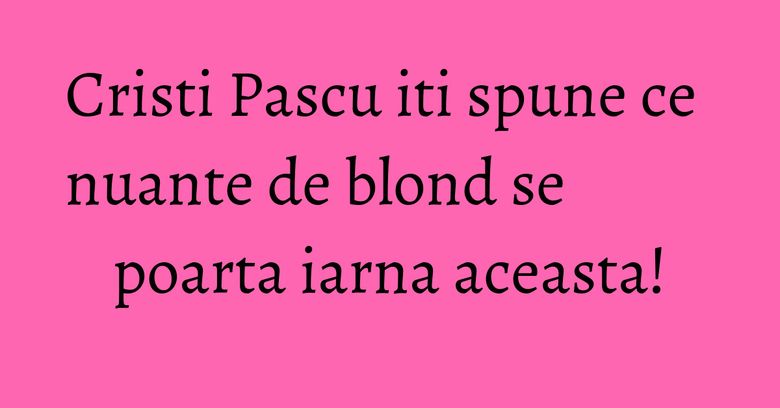 Cristi Pascu iti spune ce nuante de blond se poarta iarna aceasta! Cristi Pascu iti spune ce nuante de blond se poarta iarna aceasta!